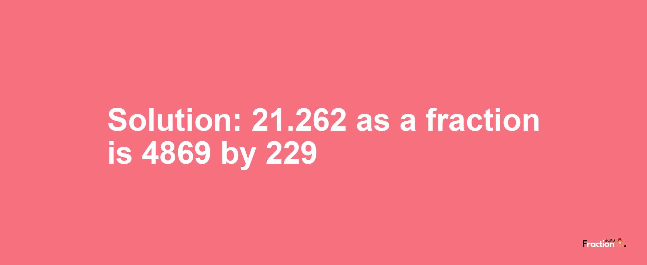 Solution:21.262 as a fraction is 4869/229
